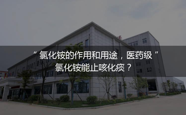 氯化銨的作用和用途，醫(yī)藥級氯化銨能止咳化痰？