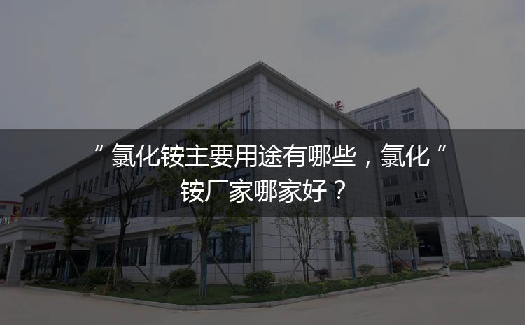 氯化銨主要用途有哪些，氯化銨廠家哪家好？