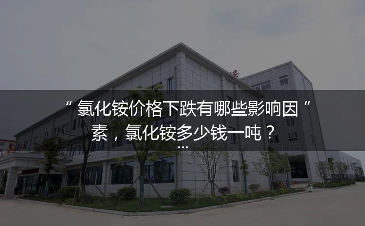 氯化銨價格下跌有哪些影響因素，氯化銨多少錢一噸？